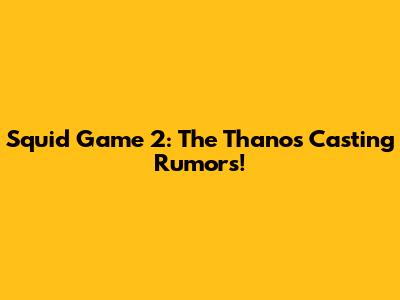 Squid Game 2: The Thanos Casting Rumors!