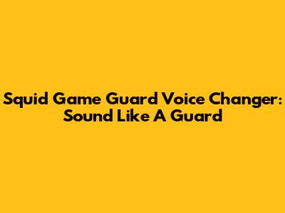 Squid Game Guard Voice Changer: Sound Like A Guard