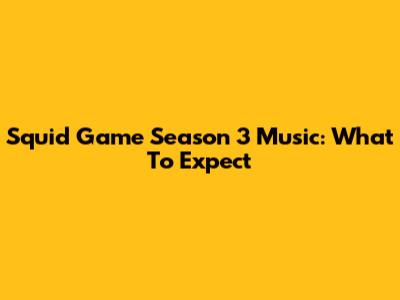 Squid Game Season 3 Music: What To Expect