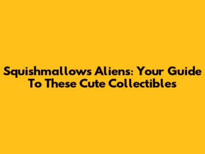 Squishmallows Aliens: Your Guide To These Cute Collectibles