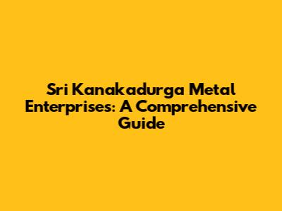 Sri Kanakadurga Metal Enterprises: A Comprehensive Guide