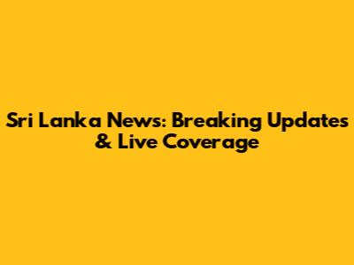 Sri Lanka News: Breaking Updates & Live Coverage