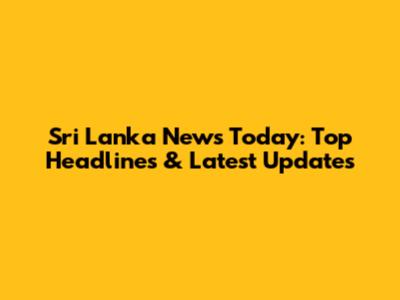 Sri Lanka News Today: Top Headlines & Latest Updates