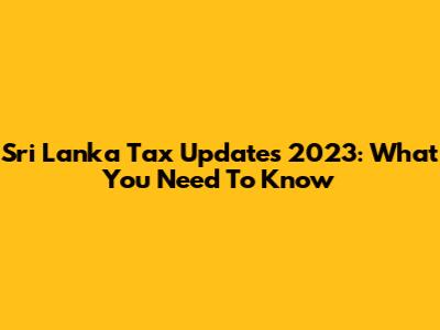 Sri Lanka Tax Updates 2023: What You Need To Know