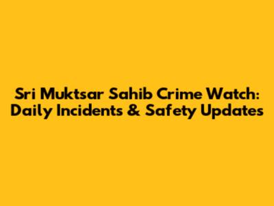 Sri Muktsar Sahib Crime Watch: Daily Incidents & Safety Updates