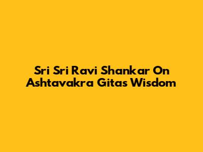 Sri Sri Ravi Shankar On Ashtavakra Gita's Wisdom