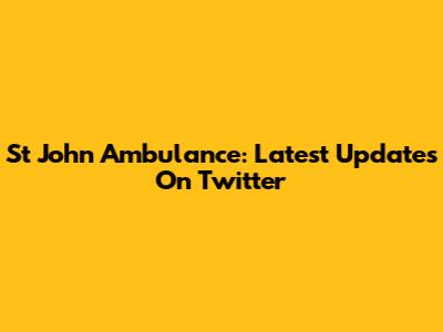 St John Ambulance: Latest Updates On Twitter