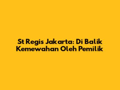 St Regis Jakarta: Di Balik Kemewahan Oleh Pemilik