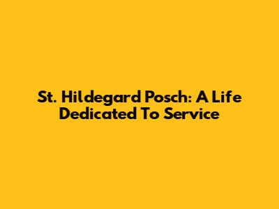 St. Hildegard Posch: A Life Dedicated To Service
