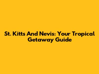 St. Kitts And Nevis: Your Tropical Getaway Guide
