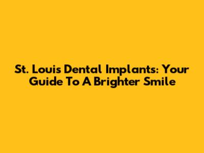 St. Louis Dental Implants: Your Guide To A Brighter Smile