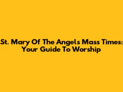St. Mary Of The Angels Mass Times: Your Guide To Worship