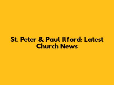 St. Peter & Paul Ilford: Latest Church News