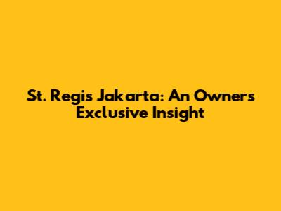 St. Regis Jakarta: An Owner's Exclusive Insight