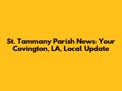 St. Tammany Parish News: Your Covington, LA, Local Update