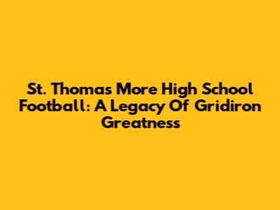 St. Thomas More High School Football: A Legacy Of Gridiron Greatness