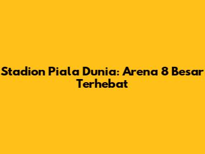 Stadion Piala Dunia: Arena 8 Besar Terhebat