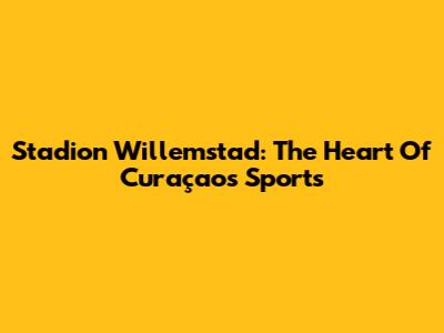 Stadion Willemstad: The Heart Of Curaçao's Sports