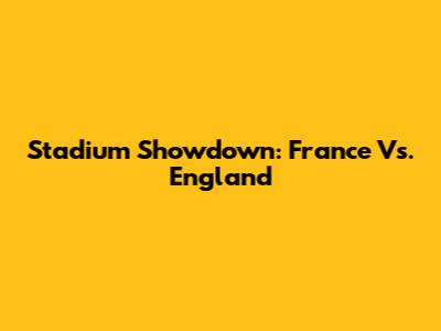 Stadium Showdown: France Vs. England