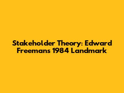 Stakeholder Theory: Edward Freeman's 1984 Landmark