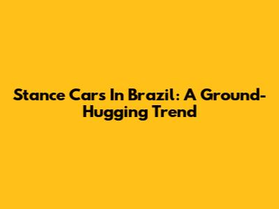 Stance Cars In Brazil: A Ground-Hugging Trend