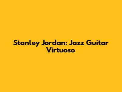 Stanley Jordan: Jazz Guitar Virtuoso