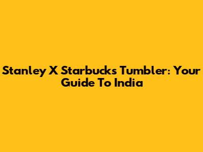 Stanley X Starbucks Tumbler: Your Guide To India