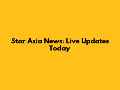 Star Asia News: Live Updates Today