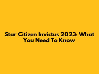 Star Citizen Invictus 2023: What You Need To Know