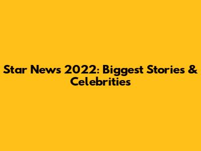 Star News 2022: Biggest Stories & Celebrities