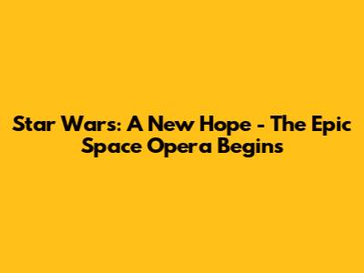 Star Wars: A New Hope - The Epic Space Opera Begins