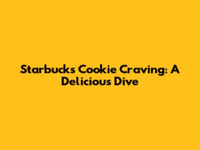 Starbucks Cookie Craving: A Delicious Dive