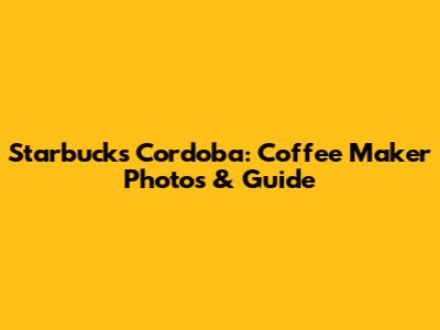 Starbucks Cordoba: Coffee Maker Photos & Guide