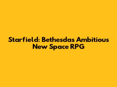 Starfield: Bethesda's Ambitious New Space RPG