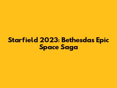Starfield 2023: Bethesda's Epic Space Saga