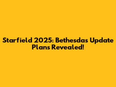 Starfield 2025: Bethesda's Update Plans Revealed!