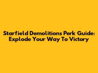 Starfield Demolitions Perk Guide: Explode Your Way To Victory