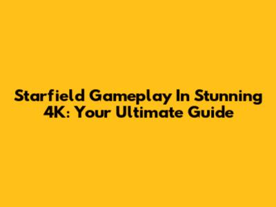 Starfield Gameplay In Stunning 4K: Your Ultimate Guide