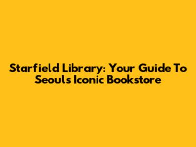 Starfield Library: Your Guide To Seoul's Iconic Bookstore