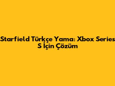 Starfield Türkçe Yama: Xbox Series S İçin Çözüm