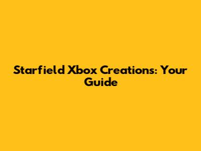 Starfield Xbox Creations: Your Guide