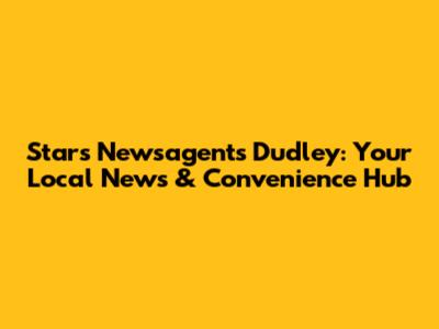 Stars Newsagents Dudley: Your Local News & Convenience Hub