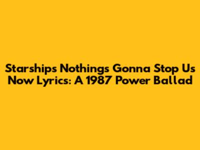 Starship's 'Nothing's Gonna Stop Us Now' Lyrics: A 1987 Power Ballad