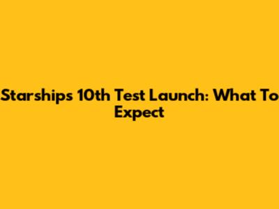 Starship's 10th Test Launch: What To Expect