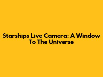 Starship's Live Camera: A Window To The Universe