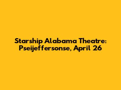 Starship Alabama Theatre: Pseijeffersonse, April 26