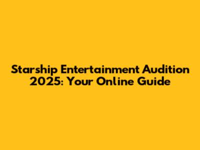 Starship Entertainment Audition 2025: Your Online Guide