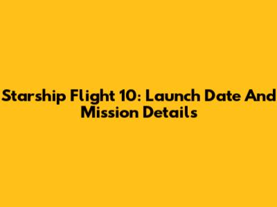 Starship Flight 10: Launch Date And Mission Details