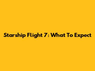 Starship Flight 7: What To Expect
