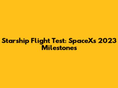 Starship Flight Test: SpaceX's 2023 Milestones